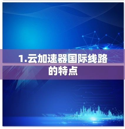 1.云加速器国际线路的特点 1.云加速器国际线路的特点