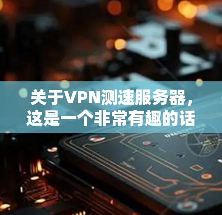 关于VPN测速服务器,这是一个非常有趣的话题。首先,我需要了解什么是VPN测速服务器。VPN是通过加密技术将你的流量隐藏起来,不让别人看到,但有时候服务器可能会检测到你的流量,从而限制使用 关于VPN测速服务器,这是一个非常有趣的话题。首先,我需要了解什么是VPN测速服务器。VPN是通过加密技术将你的流量隐藏起来,不让别人看到,但有时候服务器可能会检测到你的流量,从而限制使用