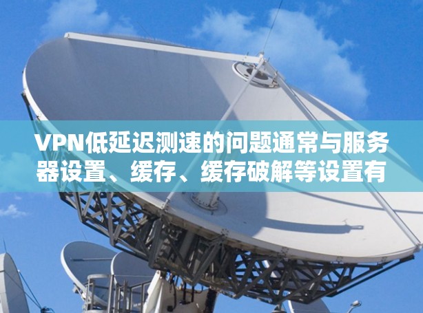 VPN低延迟测速的问题通常与服务器设置、缓存、缓存破解等设置有关。以下是一些可能的解决方法 VPN低延迟测速的问题通常与服务器设置、缓存、缓存破解等设置有关。以下是一些可能的解决方法