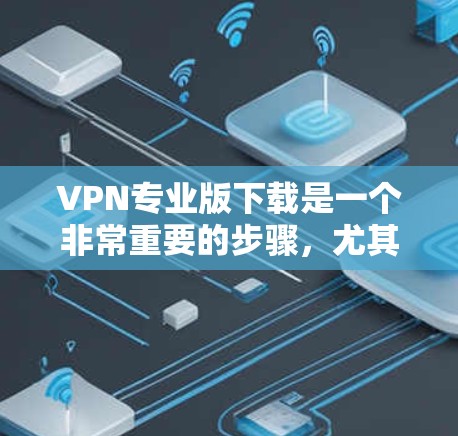 VPN专业版下载是一个非常重要的步骤，尤其是对于需要高安全性和隐私保护的用户来说。以下是一些专业的VPN软件下载链接和推荐