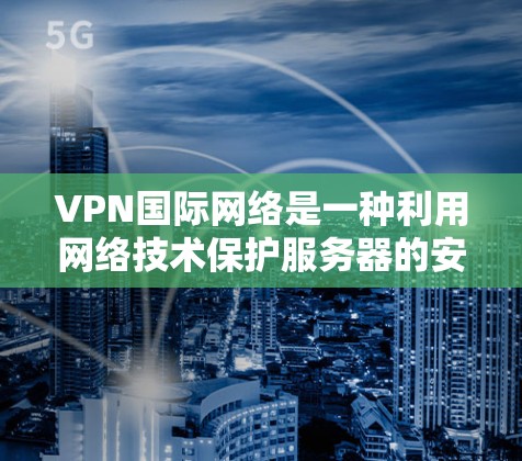 VPN国际网络是一种利用网络技术保护服务器的安全传输方式,允许用户在国际网络上访问内网内容。以下是对该概念的详细分析 VPN国际网络是一种利用网络技术保护服务器的安全传输方式,允许用户在国际网络上访问内网内容。以下是对该概念的详细分析