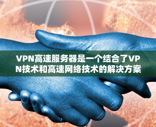 VPN高速服务器是一个结合了VPN技术和高速网络技术的解决方案，旨在提供快速、安全的访问。以下是详细的步骤
