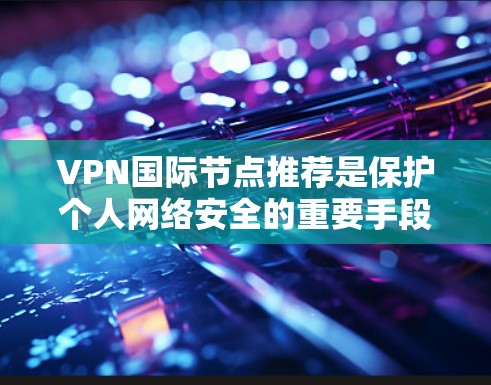 VPN国际节点推荐是保护个人网络安全的重要手段,特别是在全球范围内寻找可靠的VPN服务时,以下是一些推荐的国际VPN平台,这些平台通常被视为可靠且安全的选择 VPN国际节点推荐是保护个人网络安全的重要手段,特别是在全球范围内寻找可靠的VPN服务时,以下是一些推荐的国际VPN平台,这些平台通常被视为可靠且安全的选择