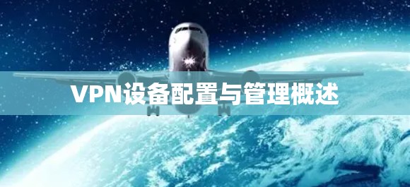 VPN设备配置与管理概述 VPN设备配置与管理概述