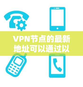 VPN节点的最新地址可以通过以下步骤访问 VPN节点的最新地址可以通过以下步骤访问