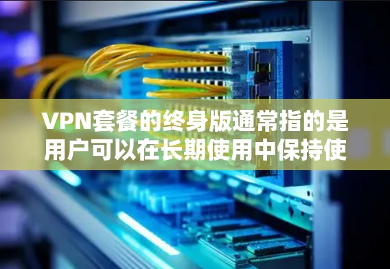VPN套餐的终身版通常指的是用户可以在长期使用中保持使用状态,不再需要更换套餐。以下是一些常见的VPN套餐类型及其特点 VPN套餐的终身版通常指的是用户可以在长期使用中保持使用状态,不再需要更换套餐。以下是一些常见的VPN套餐类型及其特点
