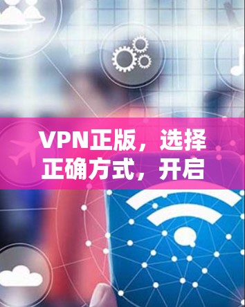 VPN正版,选择正确方式,开启远程办公的新篇章 VPN正版,选择正确方式,开启远程办公的新篇章