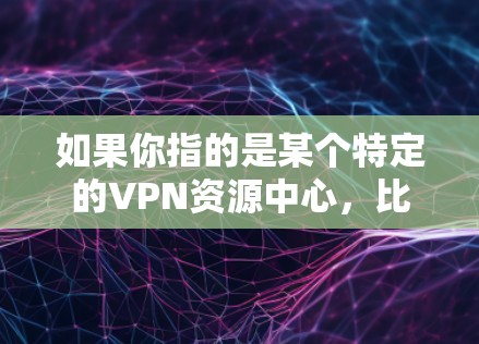 如果你指的是某个特定的VPN资源中心,比如某个平台的用户界面、资源列表或使用方法,请提供更多上下文信息,我可以更具体地帮助你 如果你指的是某个特定的VPN资源中心,比如某个平台的用户界面、资源列表或使用方法,请提供更多上下文信息,我可以更具体地帮助你