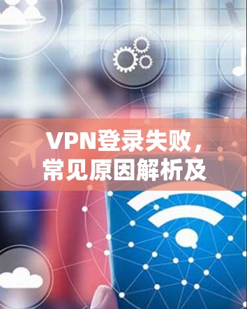 VPN登录失败，常见原因解析及解决方法