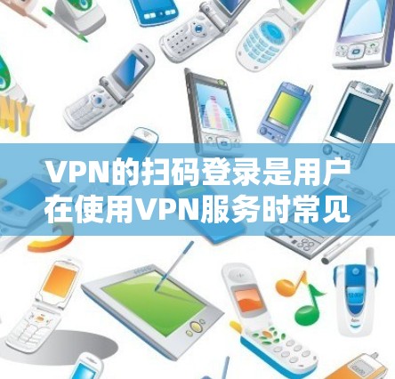 VPN的扫码登录是用户在使用VPN服务时常见的操作之一。以下是一些常见的VPN扫码登录方式和注意事项