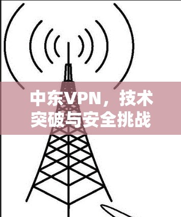 中东VPN,技术突破与安全挑战 中东VPN,技术突破与安全挑战