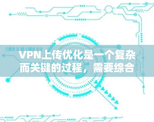 VPN上传优化是一个复杂而关键的过程,需要综合考虑多个因素来确保最佳的上传效果。以下是一步步的指南,帮助您优化VPN上传 VPN上传优化是一个复杂而关键的过程,需要综合考虑多个因素来确保最佳的上传效果。以下是一步步的指南,帮助您优化VPN上传