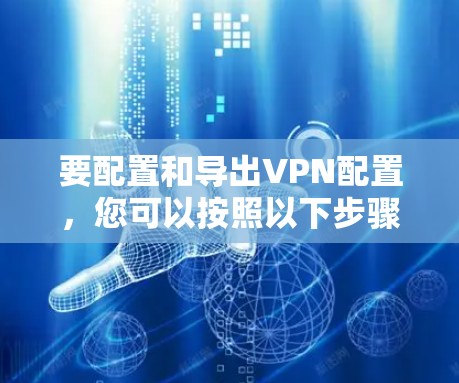 要配置和导出VPN配置,您可以按照以下步骤操作 要配置和导出VPN配置,您可以按照以下步骤操作