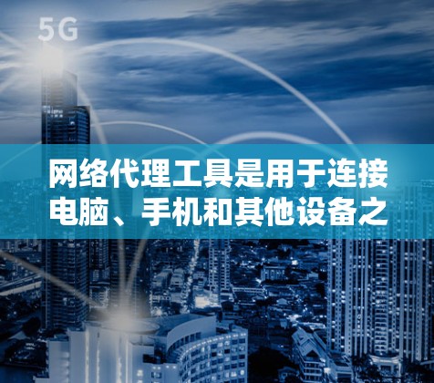网络代理工具是用于连接电脑、手机和其他设备之间的软件，主要分为服务器代理、客户端代理和混合型网络代理，每个都有其特定的功能和应用场景