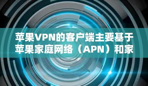 苹果VPN的客户端主要基于苹果家庭网络(APN)和家庭网络,以下是使用这些网络连接到苹果VPN的关键步骤 苹果VPN的客户端主要基于苹果家庭网络(APN)和家庭网络,以下是使用这些网络连接到苹果VPN的关键步骤