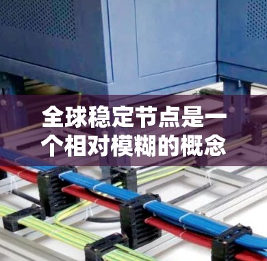 全球稳定节点是一个相对模糊的概念,其定义和具体含义可能因上下文而异。以下是一些可能的解释和含义 全球稳定节点是一个相对模糊的概念,其定义和具体含义可能因上下文而异。以下是一些可能的解释和含义