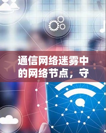 通信网络迷雾中的网络节点,守护通信安全的关键 通信网络迷雾中的网络节点,守护通信安全的关键