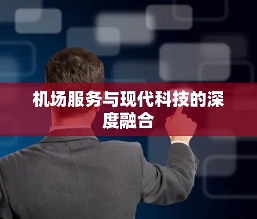 机场服务与现代科技的深度融合 机场服务与现代科技的深度融合
