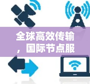 全球高效传输,国际节点服务综述 全球高效传输,国际节点服务综述