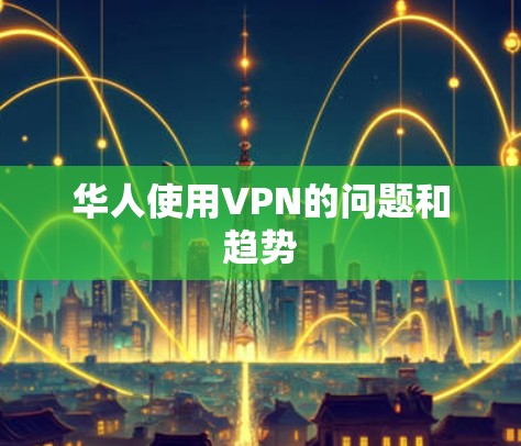 华人使用VPN的问题和趋势 华人使用VPN的问题和趋势