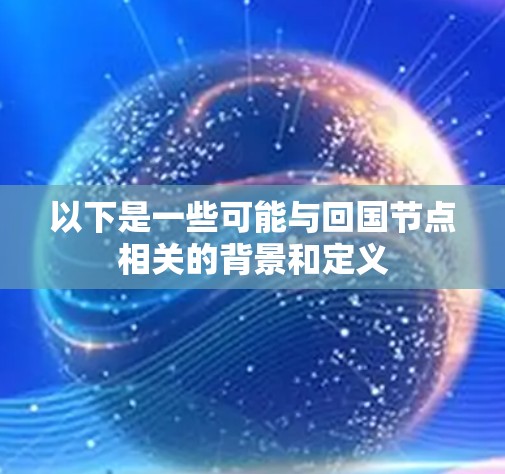 以下是一些可能与回国节点相关的背景和定义 以下是一些可能与回国节点相关的背景和定义