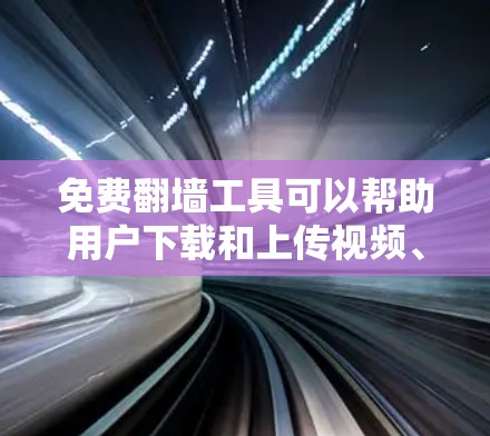 免费翻墙工具可以帮助用户下载和上传视频、音频和图片等资源到云端或移动设备上，无需依赖网络。以下是一些常见的免费翻墙工具及其功能