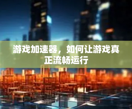 游戏加速器,如何让游戏真正流畅运行 游戏加速器,如何让游戏真正流畅运行