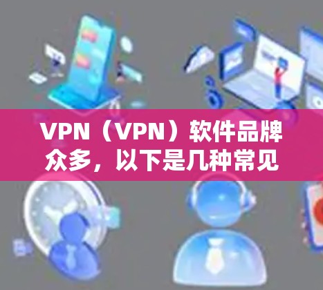 VPN(VPN)软件品牌众多,以下是几种常见的VPN软件品牌及其特点 VPN(VPN)软件品牌众多,以下是几种常见的VPN软件品牌及其特点