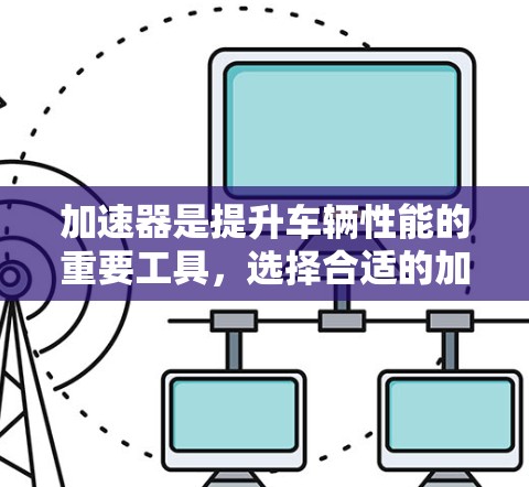 加速器是提升车辆性能的重要工具，选择合适的加速器品牌对于用户的影响很大。以下是加速器十大品牌及其特点，供参考