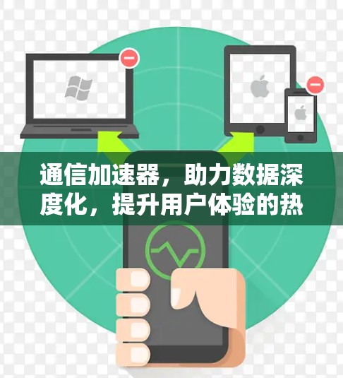 通信加速器,助力数据深度化,提升用户体验的热门品牌 通信加速器,助力数据深度化,提升用户体验的热门品牌