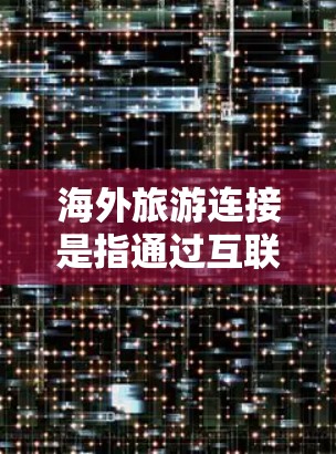 海外旅游连接是指通过互联网、社交媒体、网络平台等技术手段,促进海外游客与目的地之间的旅游信息、服务、体验的连接和共享。这种连接可以包括预订、信息查询、酒店选择、保险购买、旅行体验分享等多方面的互动 海外旅游连接是指通过互联网、社交媒体、网络平台等技术手段,促进海外游客与目的地之间的旅游信息、服务、体验的连接和共享。这种连接可以包括预订、信息查询、酒店选择、保险购买、旅行体验分享等多方面的互动