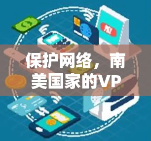 保护网络,南美国家的VPN选择与挑战 保护网络,南美国家的VPN选择与挑战