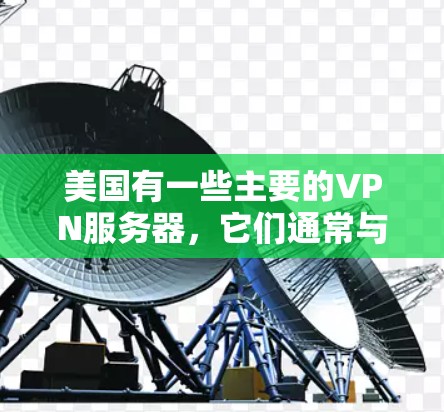 美国有一些主要的VPN服务器，它们通常与美国联邦调查局（FBI）和美国联邦安全局（FSA）合作。这些服务器主要用于加密、传输和监控美国政府机构的在线活动。以下是一些关于美国VPN服务器的详细信息