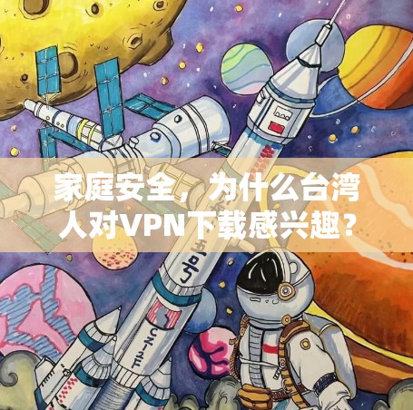 家庭安全,为什么台湾人对VPN下载感兴趣? 家庭安全,为什么台湾人对VPN下载感兴趣?