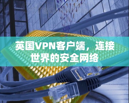 英国VPN客户端,连接世界的安全网络 英国VPN客户端,连接世界的安全网络