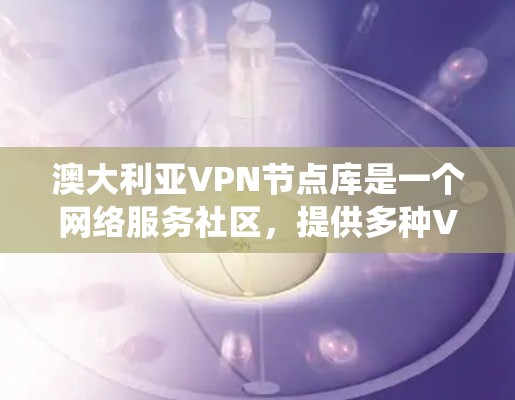 澳大利亚VPN节点库是一个网络服务社区,提供多种VPN服务。以下是对澳大利亚VPN节点库的系统性整理 澳大利亚VPN节点库是一个网络服务社区,提供多种VPN服务。以下是对澳大利亚VPN节点库的系统性整理