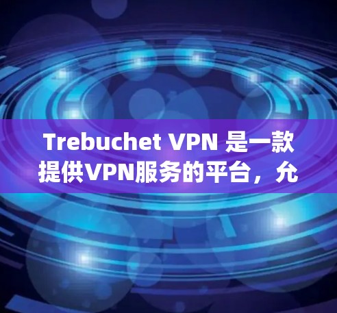 Trebuchet VPN 是一款提供VPN服务的平台，允许用户访问互联网而不被登录。它支持多种协议，包括 OpenVPN 和 VPNsec，这些协议旨在保护用户的数据和隐私