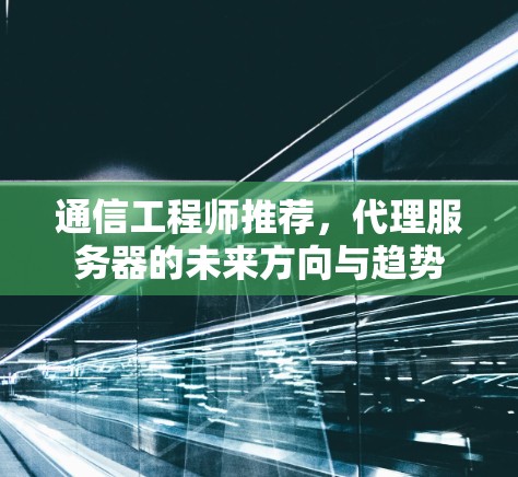 通信工程师推荐,代理服务器的未来方向与趋势 通信工程师推荐,代理服务器的未来方向与趋势
