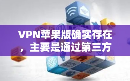 VPN苹果版确实存在，主要是通过第三方软件实现的。以下是详细介绍