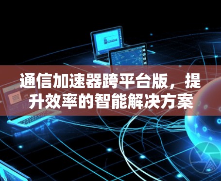 通信加速器跨平台版,提升效率的智能解决方案 通信加速器跨平台版,提升效率的智能解决方案