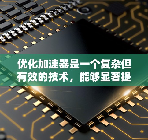 优化加速器是一个复杂但有效的技术,能够显著提升网页加载速度。以下是对加速器优化的步骤和策略的详细说明 优化加速器是一个复杂但有效的技术,能够显著提升网页加载速度。以下是对加速器优化的步骤和策略的详细说明