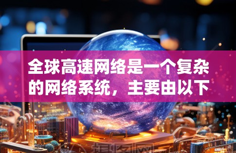全球高速网络是一个复杂的网络系统,主要由以下几个方面构成 全球高速网络是一个复杂的网络系统,主要由以下几个方面构成