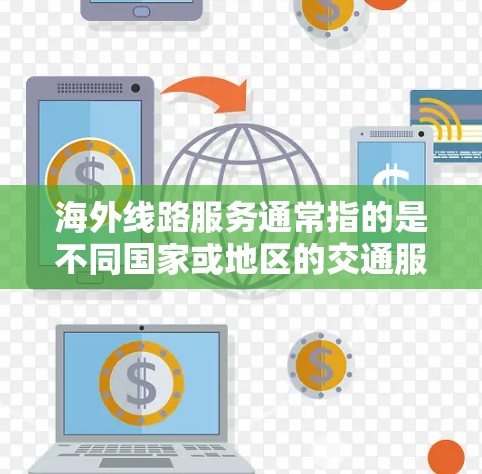 海外线路服务通常指的是不同国家或地区的交通服务,可能包括 海外线路服务通常指的是不同国家或地区的交通服务,可能包括