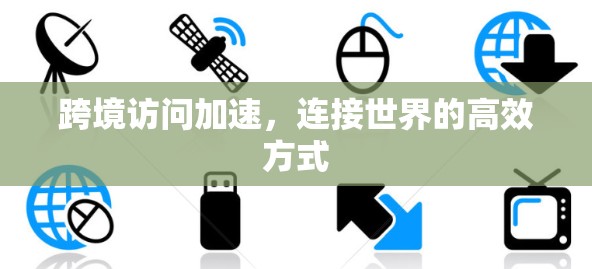 跨境访问加速,连接世界的高效方式 跨境访问加速,连接世界的高效方式