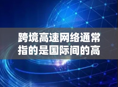 跨境高速网络通常指的是国际间的高速铁路、高速公路、航空和网络连接等。以下是对这些网络的详细介绍 跨境高速网络通常指的是国际间的高速铁路、高速公路、航空和网络连接等。以下是对这些网络的详细介绍