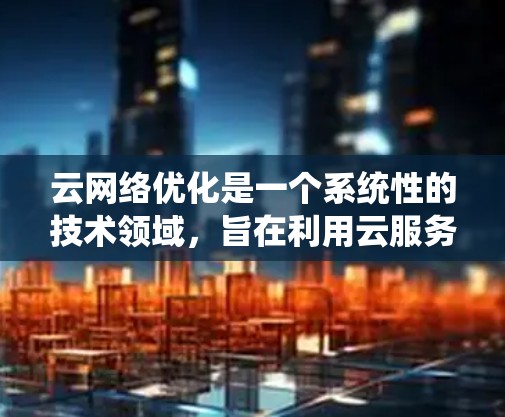 云网络优化是一个系统性的技术领域,旨在利用云服务提升网络效能。以下是一个有条理的总结,帮助你理解并实施云网络优化 云网络优化是一个系统性的技术领域,旨在利用云服务提升网络效能。以下是一个有条理的总结,帮助你理解并实施云网络优化