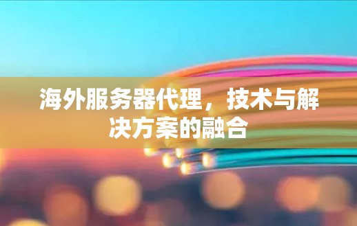 海外服务器代理,技术与解决方案的融合 海外服务器代理,技术与解决方案的融合