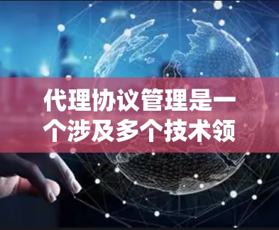 代理协议管理是一个涉及多个技术领域的复杂系统，旨在通过配置和管理代理协议来优化网络环境和设备之间的数据传输。以下是对代理协议管理的一次全面总结