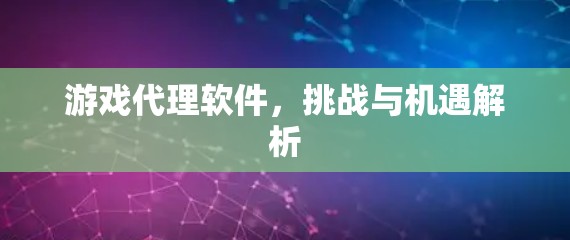 游戏代理软件,挑战与机遇解析 游戏代理软件,挑战与机遇解析