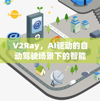 V2Ray,AI驱动的自动驾驶场景下的智能连接未来 V2Ray,AI驱动的自动驾驶场景下的智能连接未来